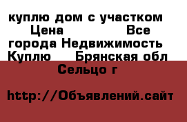 куплю дом с участком › Цена ­ 300 000 - Все города Недвижимость » Куплю   . Брянская обл.,Сельцо г.